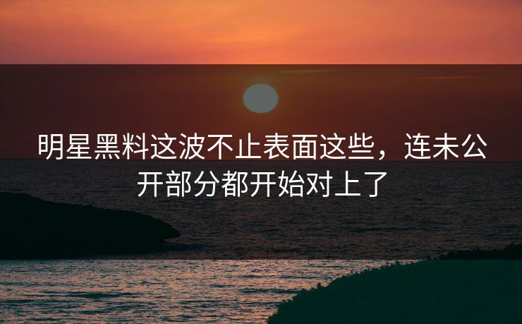 明星黑料这波不止表面这些,连未公开部分都开始对上了 明星黑料这波不止表面这些,连未公开部分都开始对上了