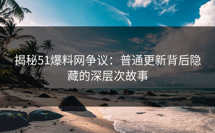揭秘51爆料网争议:普通更新背后隐藏的深层次故事