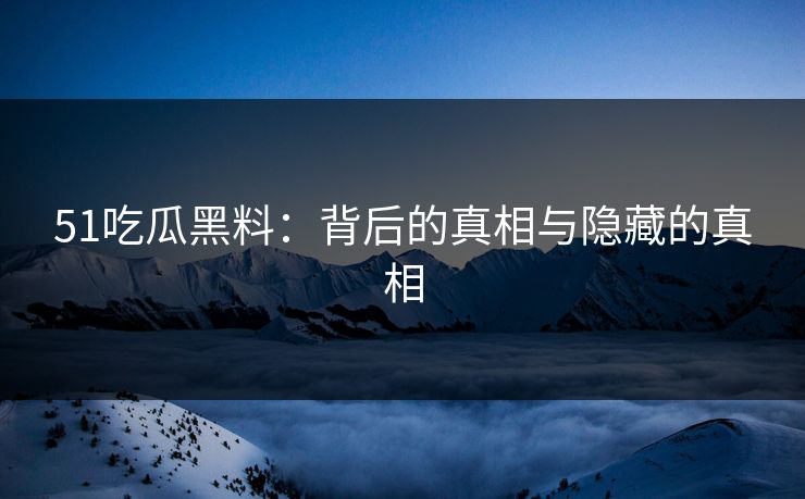51吃瓜黑料:背后的真相与隐藏的真相