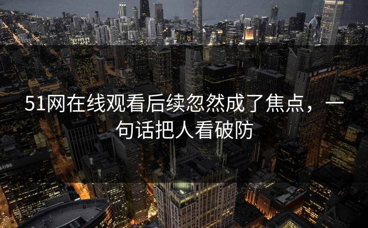 51网在线观看后续忽然成了焦点，一句话把人看破防
