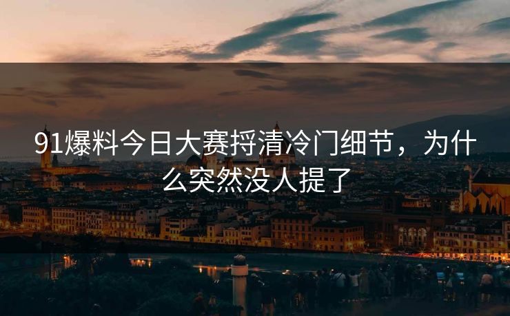 91爆料今日大赛捋清冷门细节，为什么突然没人提了
