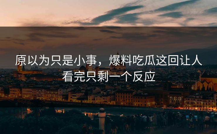 原以为只是小事,爆料吃瓜这回让人看完只剩一个反应