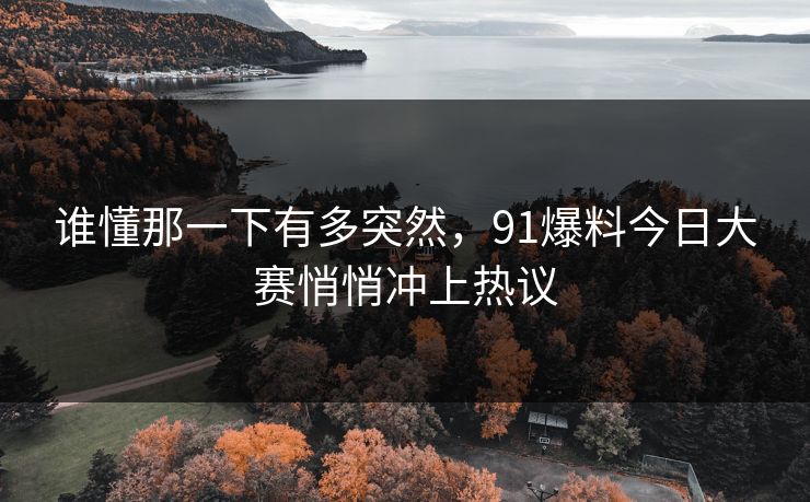 谁懂那一下有多突然,91爆料今日大赛悄悄冲上热议