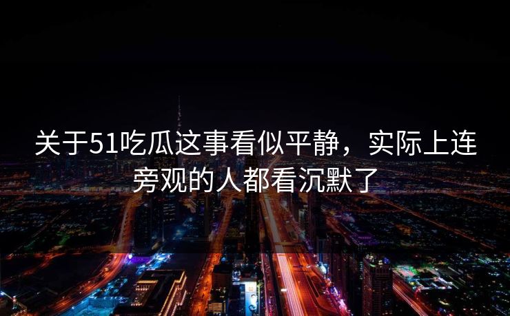 关于51吃瓜这事看似平静,实际上连旁观的人都看沉默了