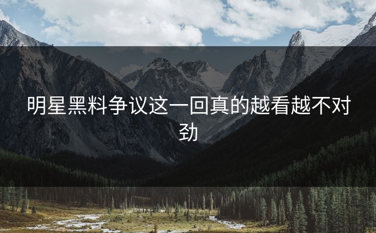 明星黑料争议这一回真的越看越不对劲
