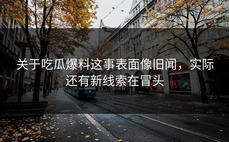 关于吃瓜爆料这事表面像旧闻,实际还有新线索在冒头