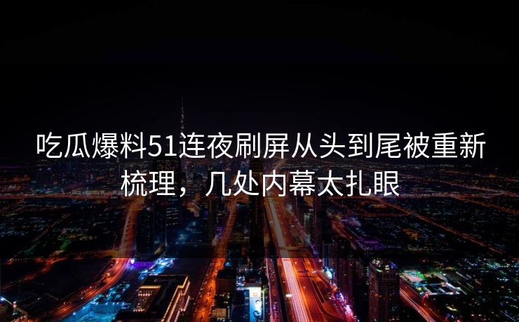 吃瓜爆料51连夜刷屏从头到尾被重新梳理,几处内幕太扎眼