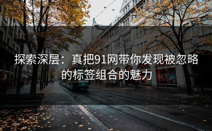 探索深层：真把91网带你发现被忽略的标签组合的魅力