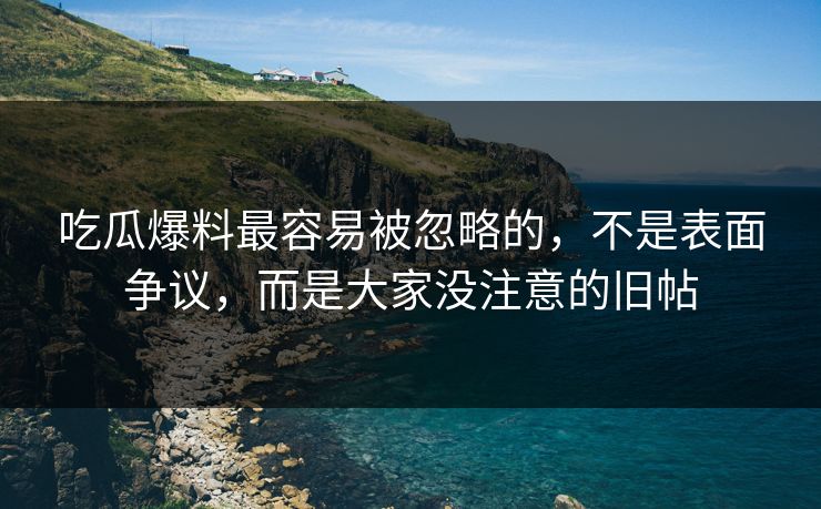 吃瓜爆料最容易被忽略的,不是表面争议,而是大家没注意的旧帖