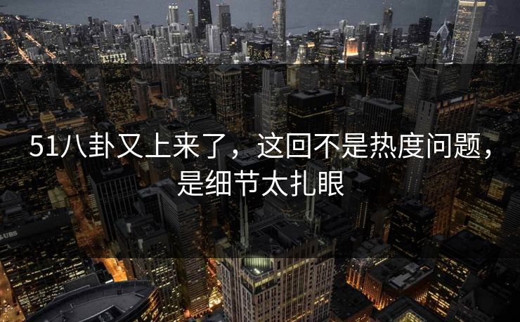 51八卦又上来了,这回不是热度问题,是细节太扎眼