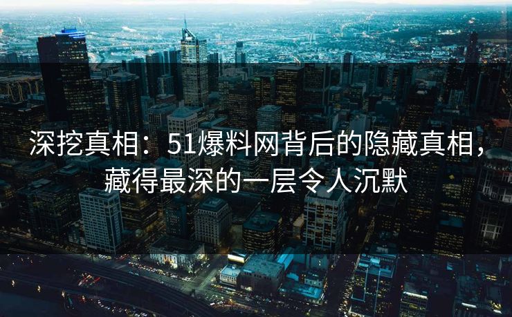 深挖真相：51爆料网背后的隐藏真相，藏得最深的一层令人沉默