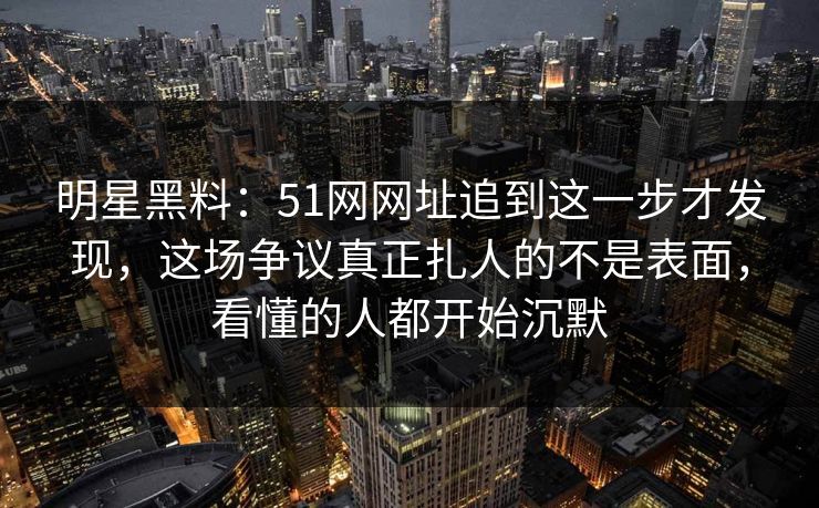 明星黑料:51网网址追到这一步才发现,这场争议真正扎人的不是表面,看懂的人都开始沉默