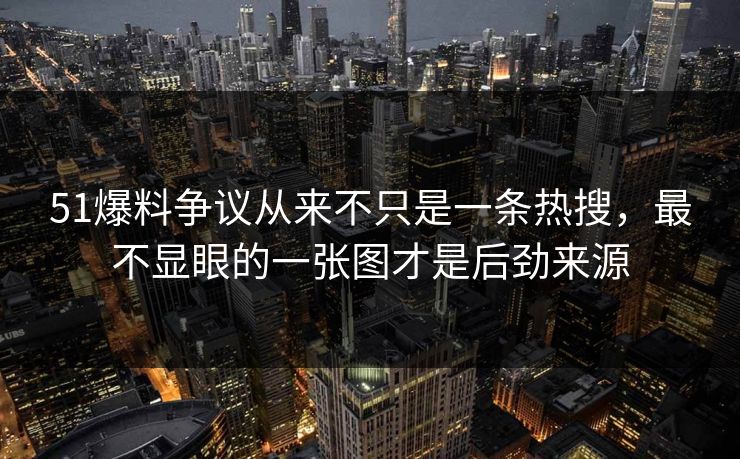 51爆料争议从来不只是一条热搜，最不显眼的一张图才是后劲来源