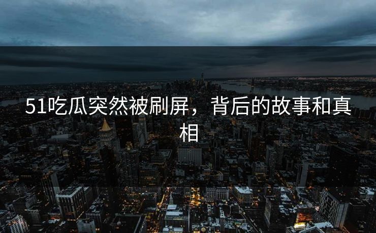 51吃瓜突然被刷屏，背后的故事和真相