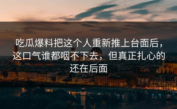 吃瓜爆料把这个人重新推上台面后，这口气谁都咽不下去，但真正扎心的还在后面