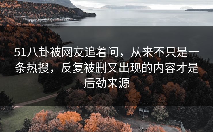 51八卦被网友追着问，从来不只是一条热搜，反复被删又出现的内容才是后劲来源