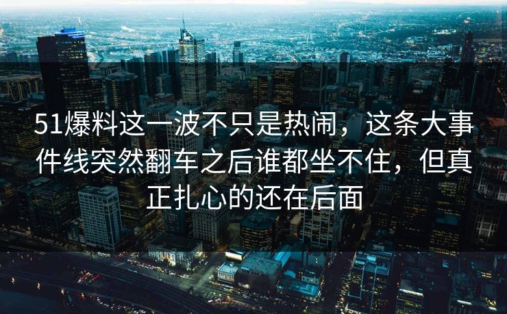 51爆料这一波不只是热闹,这条大事件线突然翻车之后谁都坐不住,但真正扎心的还在后面