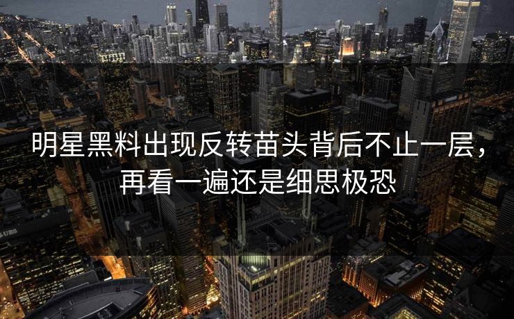 明星黑料出现反转苗头背后不止一层,再看一遍还是细思极恐