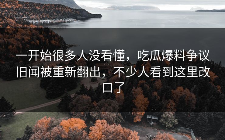 一开始很多人没看懂，吃瓜爆料争议旧闻被重新翻出，不少人看到这里改口了
