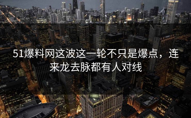 51爆料网这波这一轮不只是爆点，连来龙去脉都有人对线