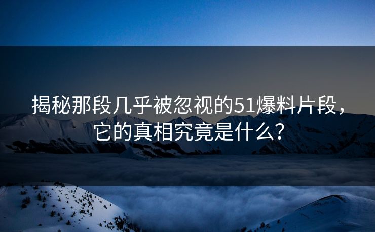揭秘那段几乎被忽视的51爆料片段，它的真相究竟是什么？