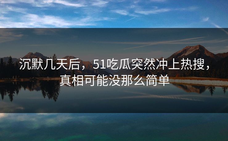 沉默几天后,51吃瓜突然冲上热搜,真相可能没那么简单
