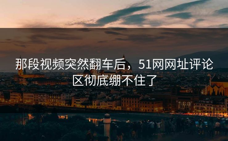 那段视频突然翻车后，51网网址评论区彻底绷不住了