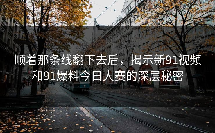 顺着那条线翻下去后,揭示新91视频和91爆料今日大赛的深层秘密