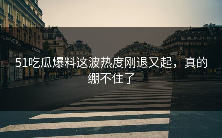 51吃瓜爆料这波热度刚退又起，真的绷不住了