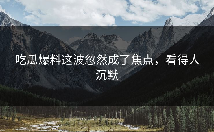 吃瓜爆料这波忽然成了焦点，看得人沉默