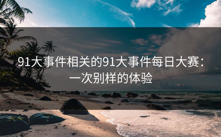 91大事件相关的91大事件每日大赛：一次别样的体验