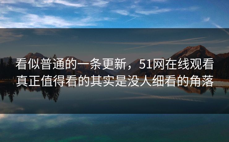 看似普通的一条更新，51网在线观看真正值得看的其实是没人细看的角落
