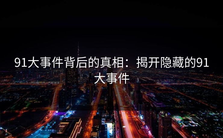 91大事件背后的真相：揭开隐藏的91大事件