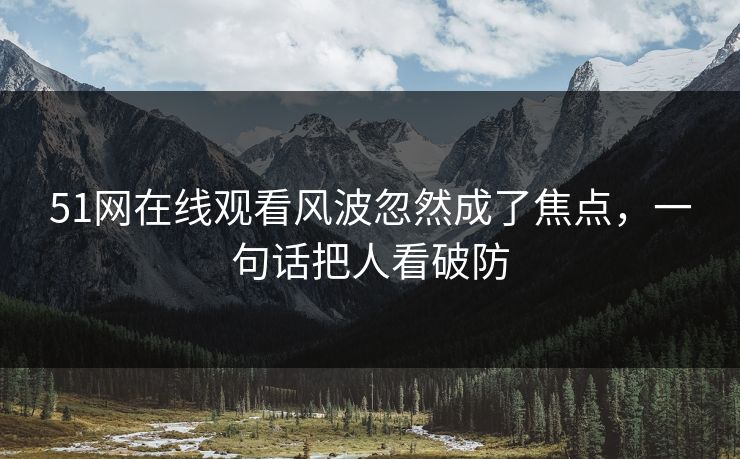51网在线观看风波忽然成了焦点，一句话把人看破防