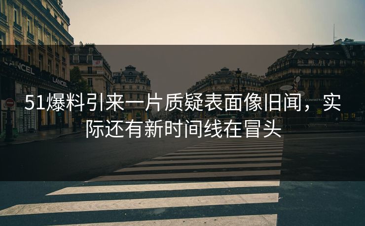51爆料引来一片质疑表面像旧闻，实际还有新时间线在冒头