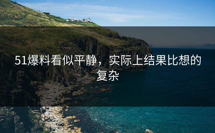 51爆料看似平静,实际上结果比想的复杂