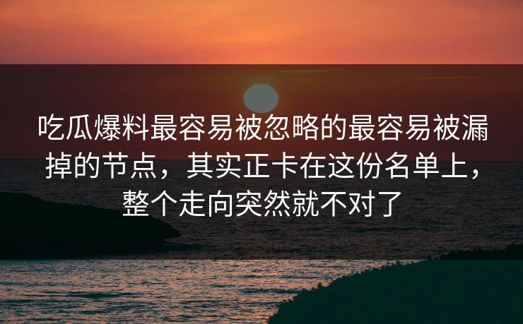 吃瓜爆料最容易被忽略的最容易被漏掉的节点,其实正卡在这份名单上,整个走向突然就不对了