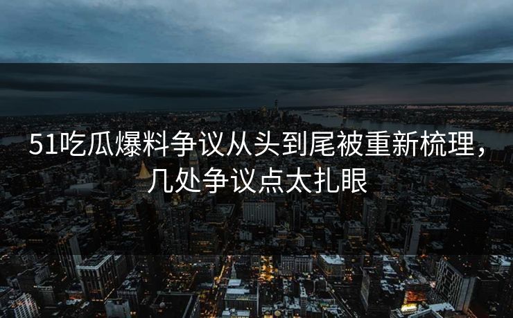 51吃瓜爆料争议从头到尾被重新梳理,几处争议点太扎眼
