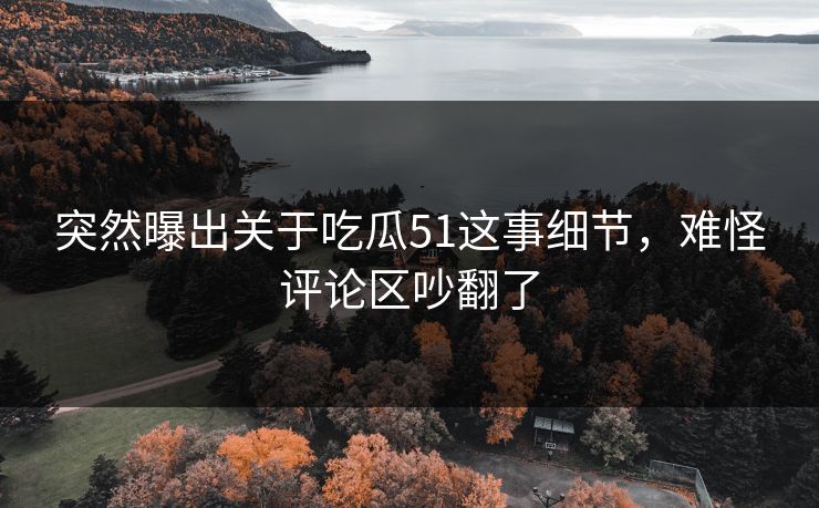 突然曝出关于吃瓜51这事细节，难怪评论区吵翻了