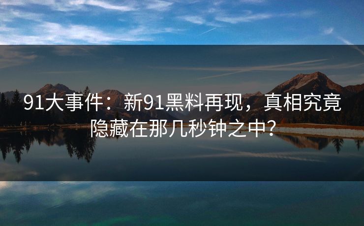 91大事件:新91黑料再现,真相究竟隐藏在那几秒钟之中?