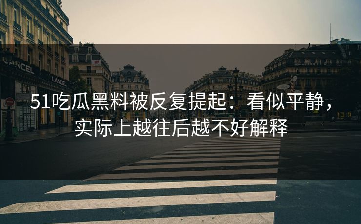 51吃瓜黑料被反复提起：看似平静，实际上越往后越不好解释