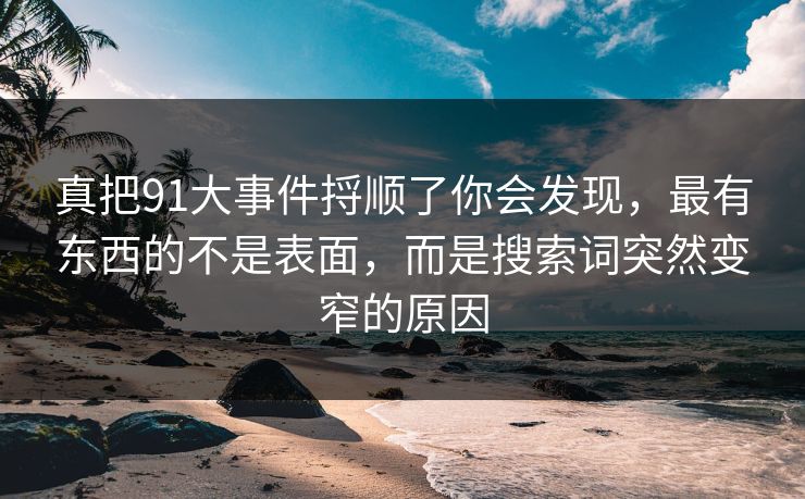 真把91大事件捋顺了你会发现，最有东西的不是表面，而是搜索词突然变窄的原因