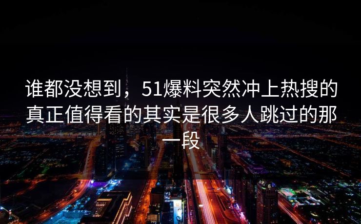 谁都没想到，51爆料突然冲上热搜的真正值得看的其实是很多人跳过的那一段