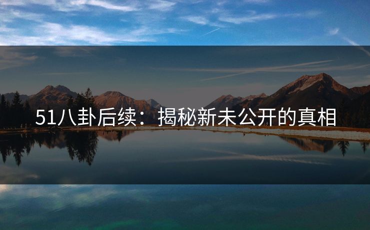 51八卦后续:揭秘新未公开的真相