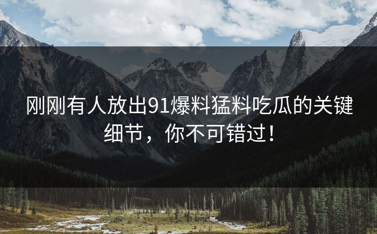 刚刚有人放出91爆料猛料吃瓜的关键细节,你不可错过!