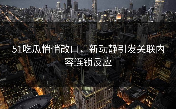 51吃瓜悄悄改口,新动静引发关联内容连锁反应