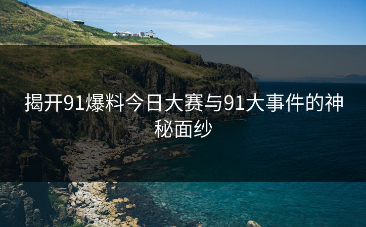 揭开91爆料今日大赛与91大事件的神秘面纱