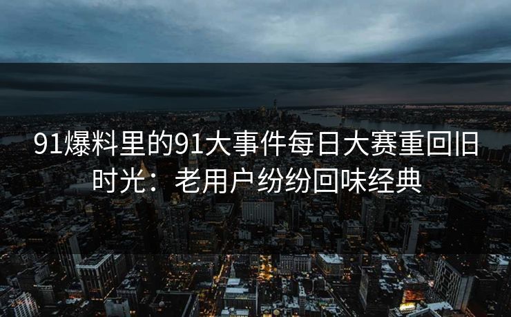 91爆料里的91大事件每日大赛重回旧时光：老用户纷纷回味经典