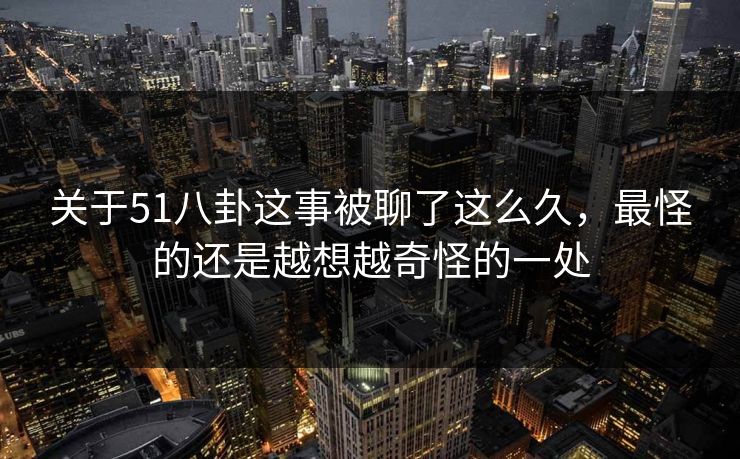关于51八卦这事被聊了这么久,最怪的还是越想越奇怪的一处