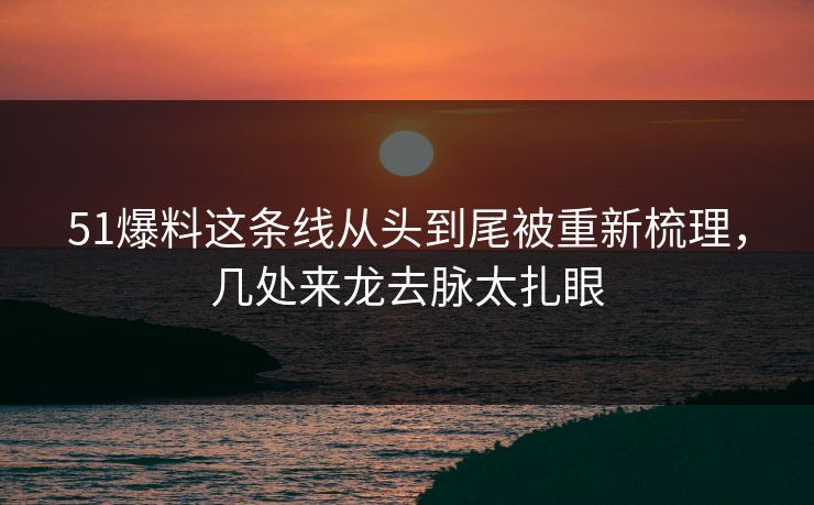 51爆料这条线从头到尾被重新梳理,几处来龙去脉太扎眼